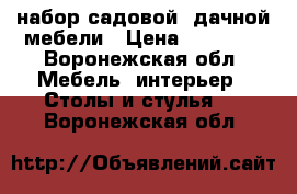 набор садовой ,дачной мебели › Цена ­ 13 000 - Воронежская обл. Мебель, интерьер » Столы и стулья   . Воронежская обл.